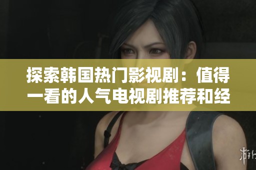 探索韩国热门影视剧：值得一看的人气电视剧推荐和经典之作分享