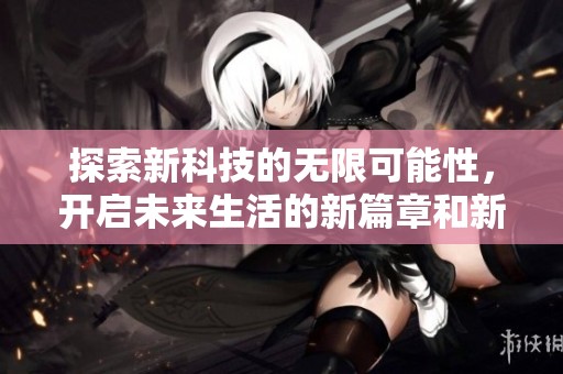 探索新科技的无限可能性，开启未来生活的新篇章和新视野