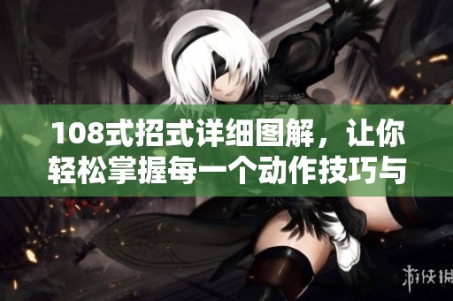 108式招式详细图解，让你轻松掌握每一个动作技巧与要领