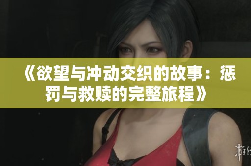 《欲望与冲动交织的故事：惩罚与救赎的完整旅程》