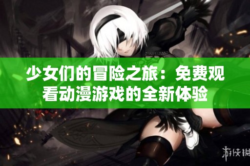 少女们的冒险之旅：免费观看动漫游戏的全新体验