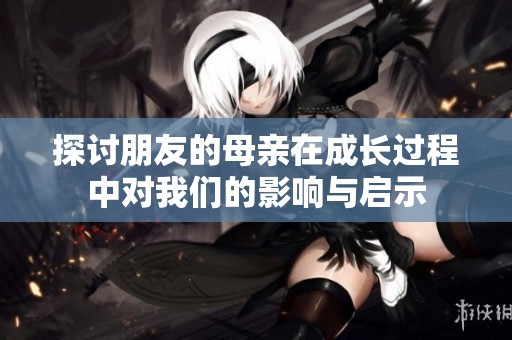 探讨朋友的母亲在成长过程中对我们的影响与启示