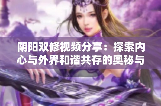 阴阳双修视频分享：探索内心与外界和谐共存的奥秘与技巧
