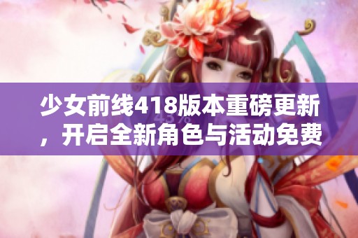 少女前线418版本重磅更新，开启全新角色与活动免费福利大揭秘