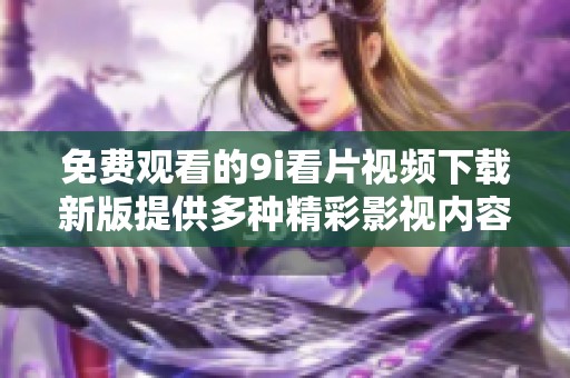 免费观看的9i看片视频下载新版提供多种精彩影视内容分享