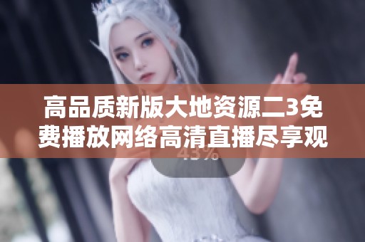 高品质新版大地资源二3免费播放网络高清直播尽享观影乐趣