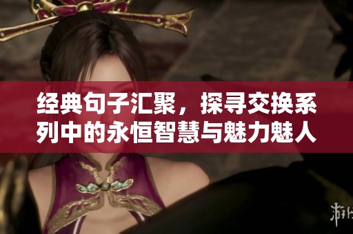 经典句子汇聚，探寻交换系列中的永恒智慧与魅力魅人故事