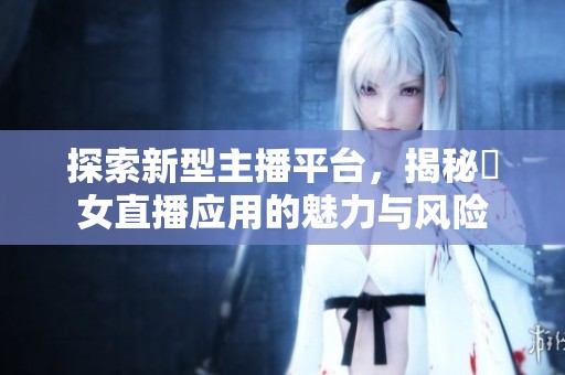 探索新型主播平台，揭秘祼女直播应用的魅力与风险