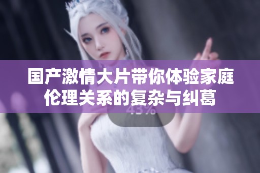 国产激情大片带你体验家庭伦理关系的复杂与纠葛