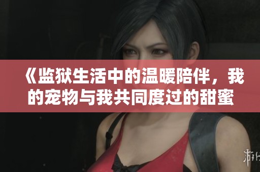 《监狱生活中的温暖陪伴，我的宠物与我共同度过的甜蜜时光》