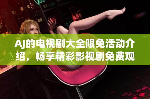 AJ的电视剧大全限免活动介绍，畅享精彩影视剧免费观看盛宴