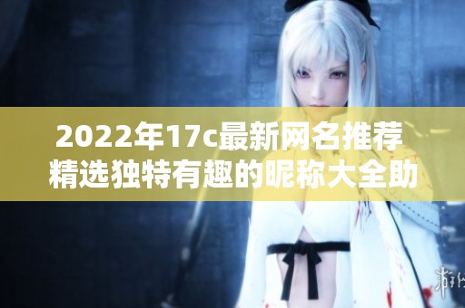 2022年17c最新网名推荐 精选独特有趣的昵称大全助你个性化在线形象