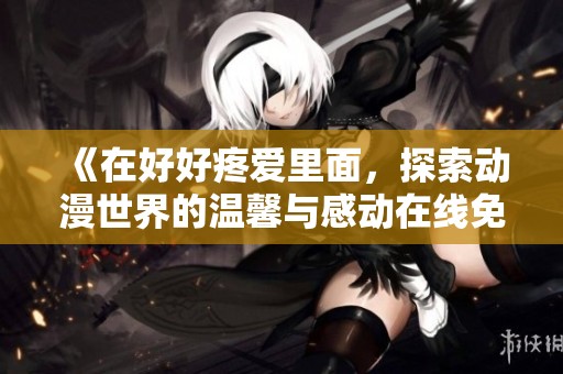 《在好好疼爱里面，探索动漫世界的温馨与感动在线免费观看》