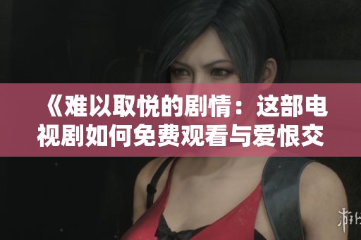 《难以取悦的剧情：这部电视剧如何免费观看与爱恨交织的故事》