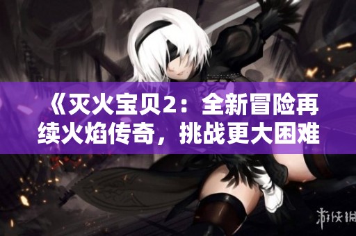 《灭火宝贝2：全新冒险再续火焰传奇，挑战更大困难》