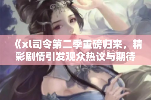 《xl司令第二季重磅归来，精彩剧情引发观众热议与期待》