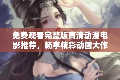 免费观看完整版高清动漫电影推荐，畅享精彩动画大作合集来袭！
