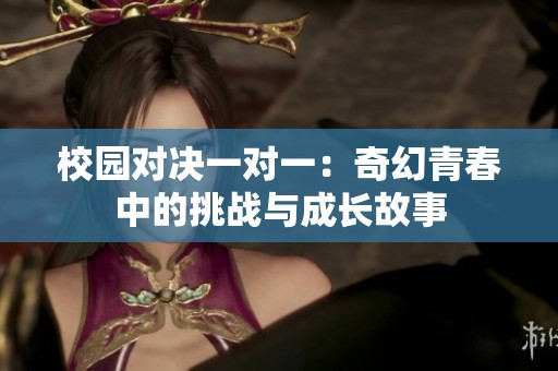 校园对决一对一：奇幻青春中的挑战与成长故事