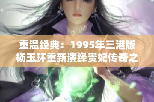 重温经典：1995年三港版杨玉环重新演绎贵妃传奇之美