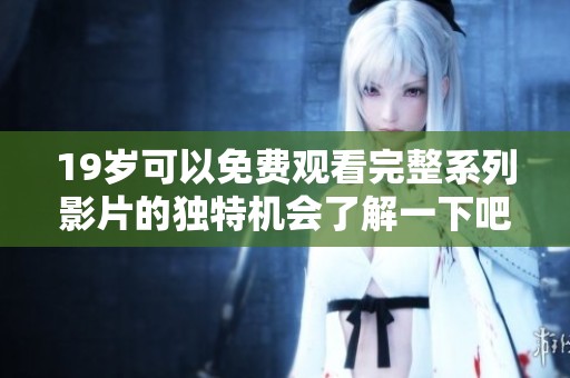 19岁可以免费观看完整系列影片的独特机会了解一下吧