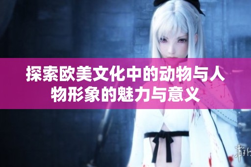 探索欧美文化中的动物与人物形象的魅力与意义