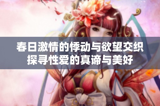 春日激情的悸动与欲望交织探寻性爱的真谛与美好