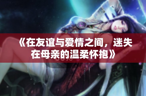 《在友谊与爱情之间，迷失在母亲的温柔怀抱》