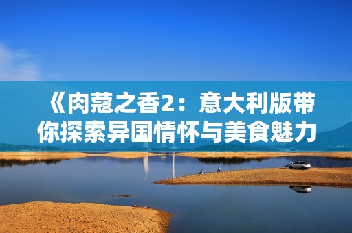 《肉蔻之香2：意大利版带你探索异国情怀与美食魅力》