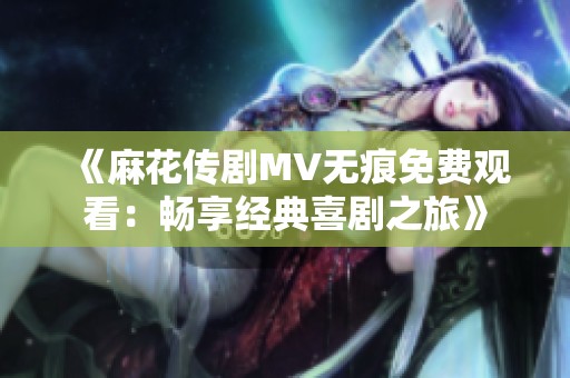 《麻花传剧MV无痕免费观看：畅享经典喜剧之旅》