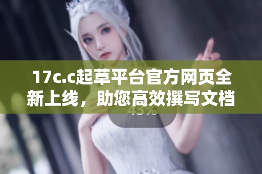 17c.c起草平台官方网页全新上线，助您高效撰写文档的理想选择