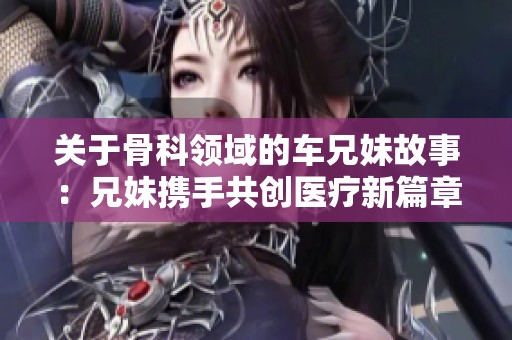 关于骨科领域的车兄妹故事：兄妹携手共创医疗新篇章