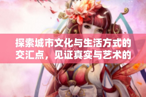 探索城市文化与生活方式的交汇点，见证真实与艺术的完美融合