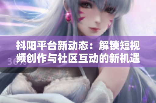 抖阳平台新动态：解锁短视频创作与社区互动的新机遇