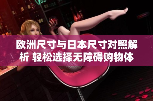 欧洲尺寸与日本尺寸对照解析 轻松选择无障碍购物体验