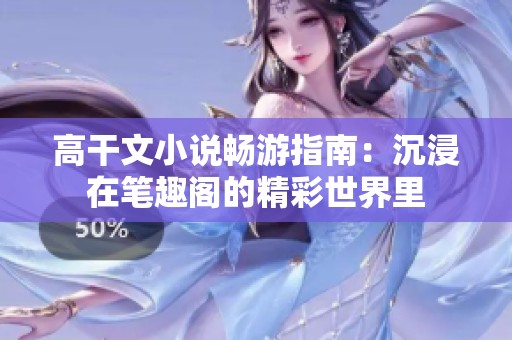 高干文小说畅游指南：沉浸在笔趣阁的精彩世界里
