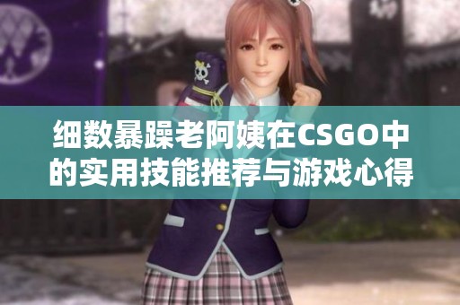 细数暴躁老阿姨在CSGO中的实用技能推荐与游戏心得分享