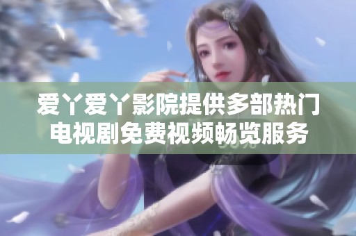 爱丫爱丫影院提供多部热门电视剧免费视频畅览服务