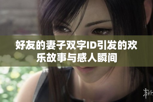 好友的妻子双字ID引发的欢乐故事与感人瞬间