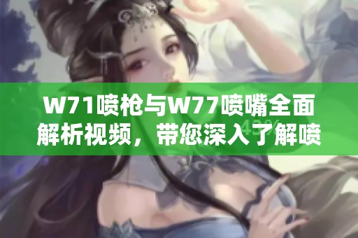W71喷枪与W77喷嘴全面解析视频，带您深入了解喷涂技巧与设备性能