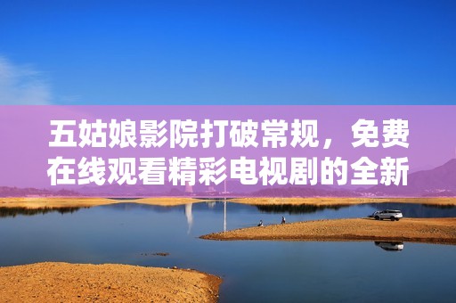 五姑娘影院打破常规，免费在线观看精彩电视剧的全新体验