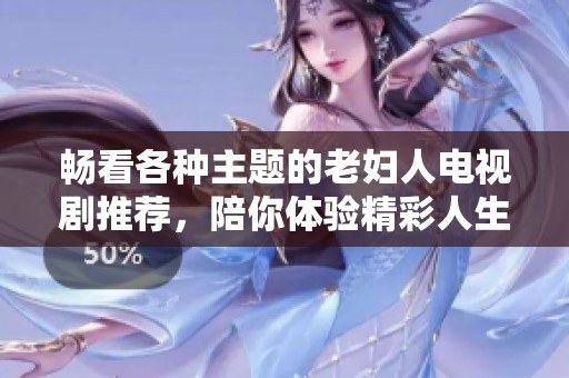 畅看各种主题的老妇人电视剧推荐，陪你体验精彩人生故事