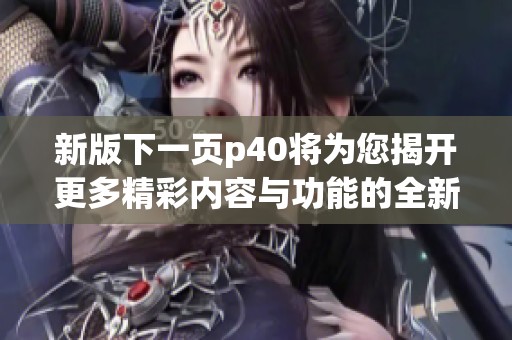 新版下一页p40将为您揭开更多精彩内容与功能的全新体验