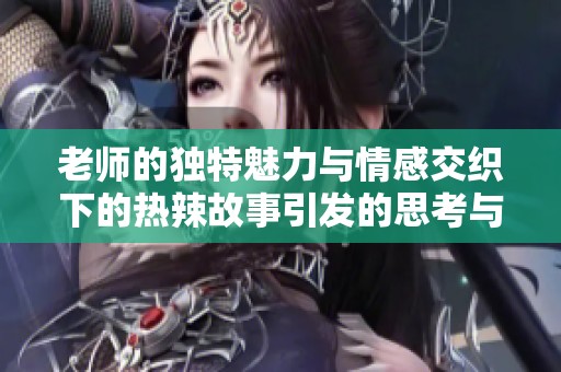 老师的独特魅力与情感交织下的热辣故事引发的思考与反响