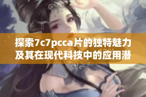 探索7c7pcca片的独特魅力及其在现代科技中的应用潜力