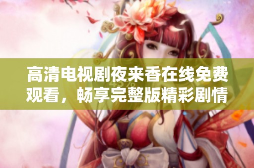 高清电视剧夜来香在线免费观看，畅享完整版精彩剧情与感人故事