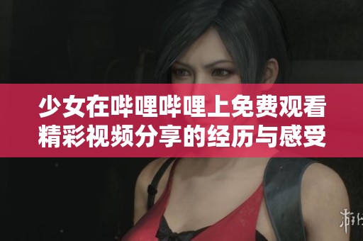 少女在哔哩哔哩上免费观看精彩视频分享的经历与感受