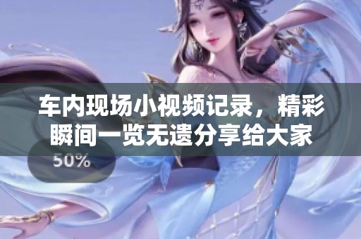 车内现场小视频记录，精彩瞬间一览无遗分享给大家