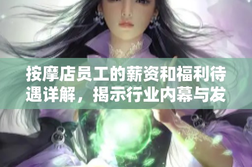 按摩店员工的薪资和福利待遇详解，揭示行业内幕与发展前景