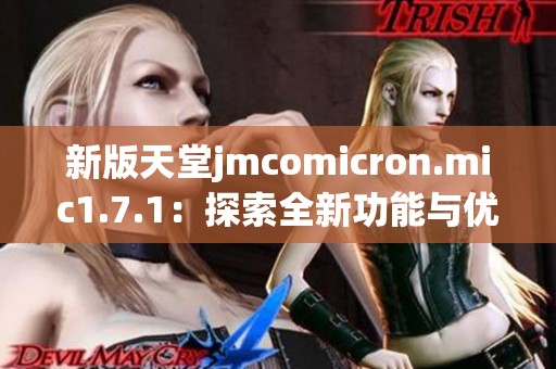 新版天堂jmcomicron.mic1.7.1：探索全新功能与优化体验的精彩之旅