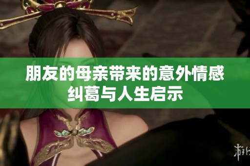 朋友的母亲带来的意外情感纠葛与人生启示